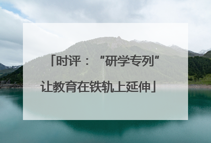 时评：“研学专列”让教育在铁轨上延伸
