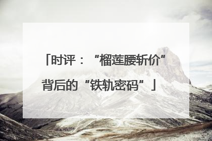 时评：“榴莲腰斩价”背后的“铁轨密码”