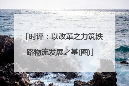 时评：以改革之力筑铁路物流发展之基(图)