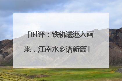 时评：铁轨逶迤入画来，江南水乡谱新篇