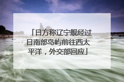 日方称辽宁舰经过日南部岛屿前往西太平洋，外交部回应