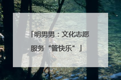 明男男：文化志愿服务“管快乐”