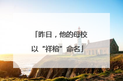 昨日，他的母校以“祥榕”命名