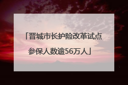 晋城市长护险改革试点参保人数逾56万人