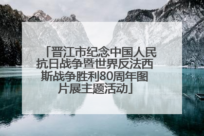 晋江市纪念中国人民抗日战争暨世界反法西斯战争胜利80周年图片展主题活动