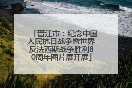 晋江市：纪念中国人民抗日战争暨世界反法西斯战争胜利80周年图片展开展