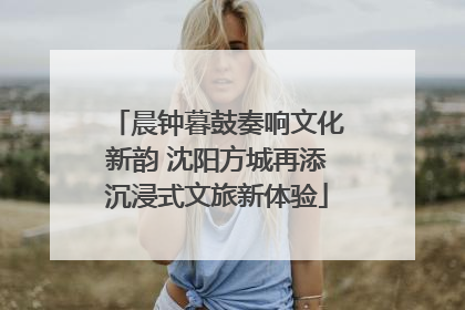 晨钟暮鼓奏响文化新韵 沈阳方城再添沉浸式文旅新体验