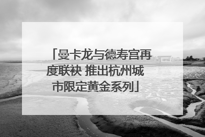 曼卡龙与德寿宫再度联袂 推出杭州城市限定黄金系列