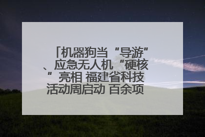 机器狗当“导游”、应急无人机“硬核”亮相 福建省科技活动周启动 百余项特色活动酷炫来袭