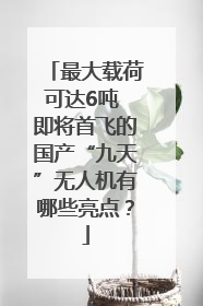 最大载荷可达6吨 即将首飞的国产“九天”无人机有哪些亮点？