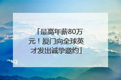 最高年薪80万元！厦门向全球英才发出诚挚邀约