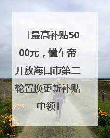 最高补贴5000元，懂车帝开放海口市第二轮置换更新补贴申领