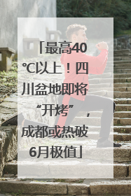 最高40℃以上！四川盆地即将“开烤”，成都或热破6月极值