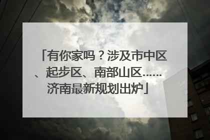 有你家吗？涉及市中区、起步区、南部山区……济南最新规划出炉