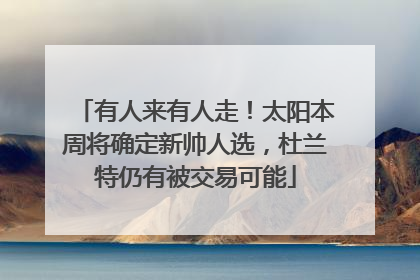 有人来有人走！太阳本周将确定新帅人选，杜兰特仍有被交易可能