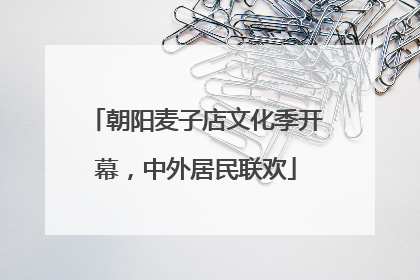 朝阳麦子店文化季开幕，中外居民联欢