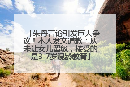 朱丹言论引发巨大争议！本人发文道歉：从未让女儿留级，接受的是3-7岁混龄教育