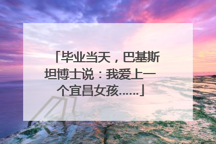 毕业当天，巴基斯坦博士说：我爱上一个宜昌女孩……