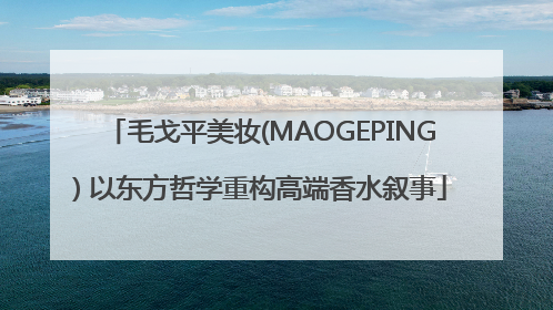 毛戈平美妆(MAOGEPING) 以东方哲学重构高端香水叙事