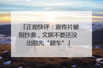 正观快评：宣传片被指抄袭，文旅不要还没出圈先“翻车”