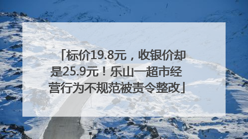标价19.8元，收银价却是25.9元！乐山一超市经营行为不规范被责令整改