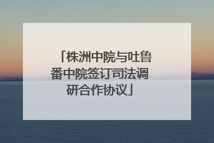 株洲中院与吐鲁番中院签订司法调研合作协议