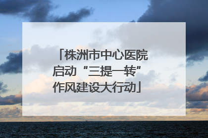 株洲市中心医院启动“三提一转”作风建设大行动
