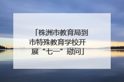株洲市教育局到市特殊教育学校开展“七一”慰问