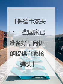 梅德韦杰夫：一些国家已准备好，向伊朗提供自家核弹头