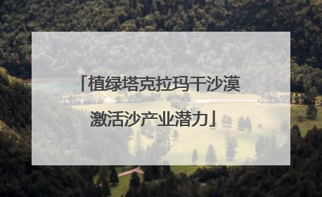 植绿塔克拉玛干沙漠 激活沙产业潜力