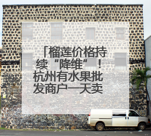 榴莲价格持续“降维”！杭州有水果批发商户一天卖出近2000箱