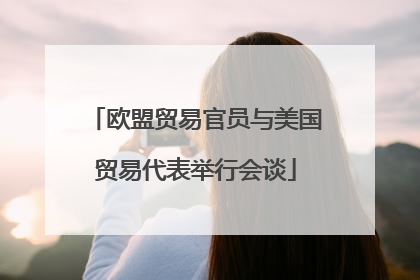 欧盟贸易官员与美国贸易代表举行会谈