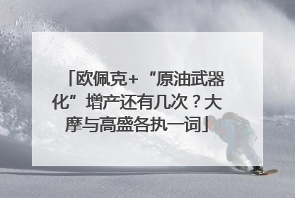 欧佩克+“原油武器化”增产还有几次？大摩与高盛各执一词