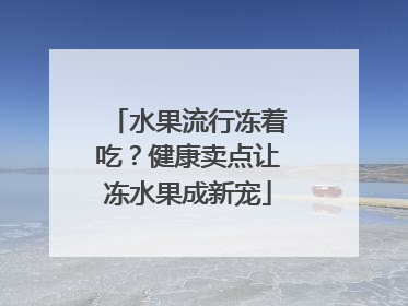 水果流行冻着吃？健康卖点让冻水果成新宠