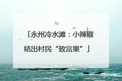 永州冷水滩：小辣椒结出村民“致富果”
