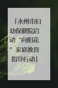 永州市妇幼保健院启动“向阳花”家庭教育指导行动