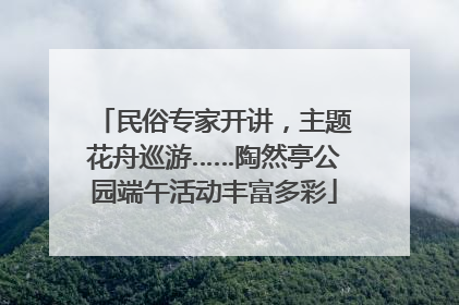 民俗专家开讲，主题花舟巡游……陶然亭公园端午活动丰富多彩