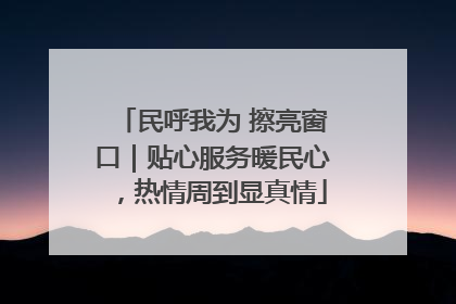 民呼我为 擦亮窗口｜贴心服务暖民心，热情周到显真情