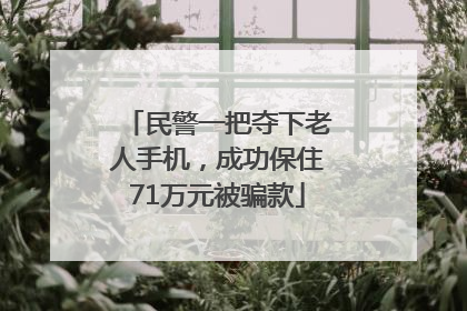 民警一把夺下老人手机，成功保住71万元被骗款