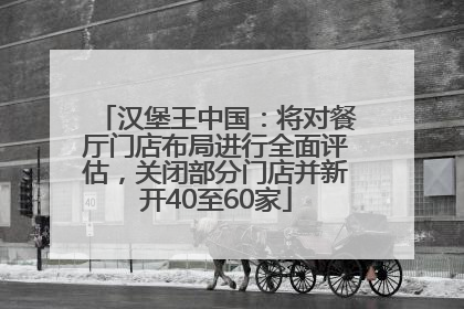 汉堡王中国：将对餐厅门店布局进行全面评估，关闭部分门店并新开40至60家