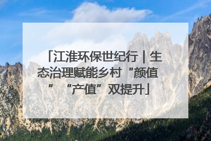 江淮环保世纪行｜生态治理赋能乡村“颜值”“产值”双提升