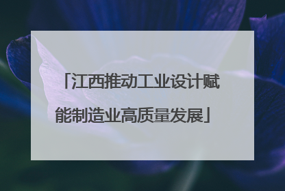 江西推动工业设计赋能制造业高质量发展