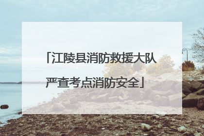 江陵县消防救援大队严查考点消防安全