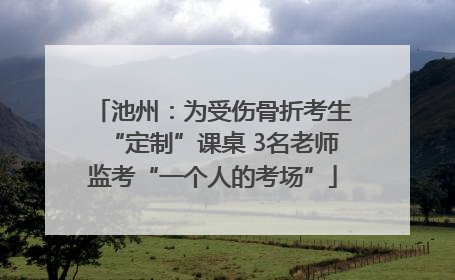 池州：为受伤骨折考生“定制”课桌 3名老师监考“一个人的考场”