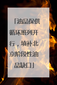 油品保供循环班列开行，填补北京阶段性油品缺口