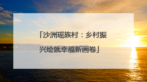 沙洲瑶族村：乡村振兴绘就幸福新画卷