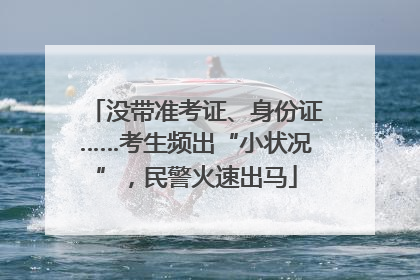 没带准考证、身份证……考生频出“小状况”，民警火速出马