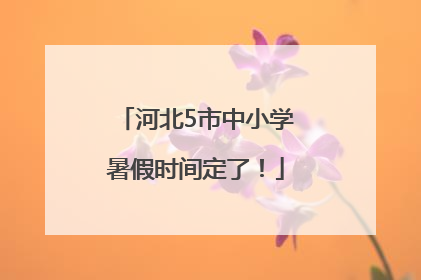 河北5市中小学暑假时间定了！