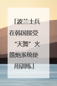 波兰士兵在韩国接受“天舞”火箭炮系统使用训练