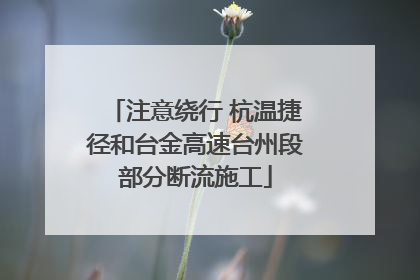注意绕行 杭温捷径和台金高速台州段部分断流施工
